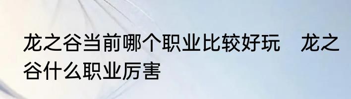 龙之谷当前哪个职业比较好玩　龙之谷什么职业厉害