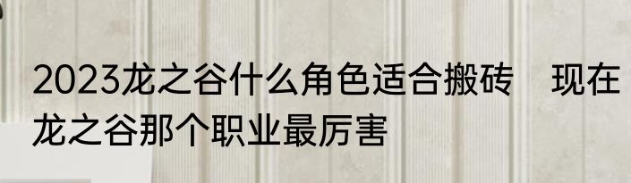 2023龙之谷什么角色适合搬砖　现在龙之谷那个职业最厉害