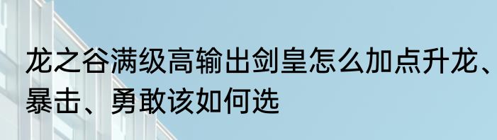龙之谷满级高输出剑皇怎么加点升龙、暴击、勇敢该如何选