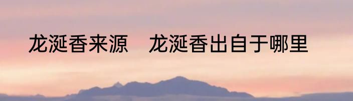 龙涎香来源　龙涎香出自于哪里