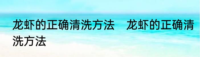 龙虾的正确清洗方法　龙虾的正确清洗方法