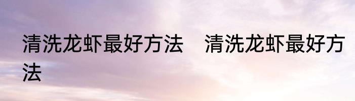 清洗龙虾最好方法　清洗龙虾最好方法