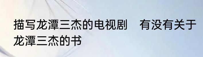 描写龙潭三杰的电视剧　有没有关于龙潭三杰的书