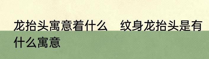 龙抬头寓意着什么　纹身龙抬头是有什么寓意