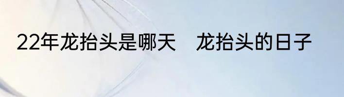 22年龙抬头是哪天　龙抬头的日子