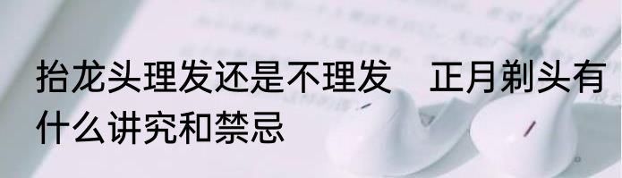 抬龙头理发还是不理发　正月剃头有什么讲究和禁忌
