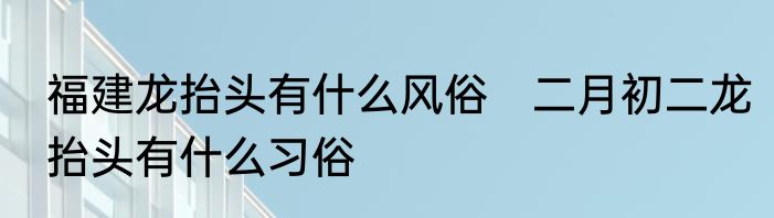 福建龙抬头有什么风俗　二月初二龙抬头有什么习俗