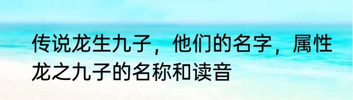 传说龙生九子，他们的名字，属性　龙之九子的名称和读音