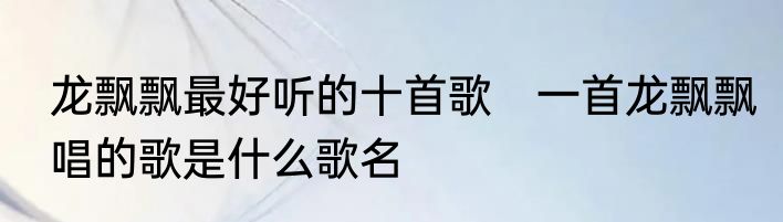 龙飘飘最好听的十首歌　一首龙飘飘唱的歌是什么歌名