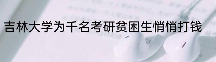 吉林大学为千名考研贫困生悄悄打钱