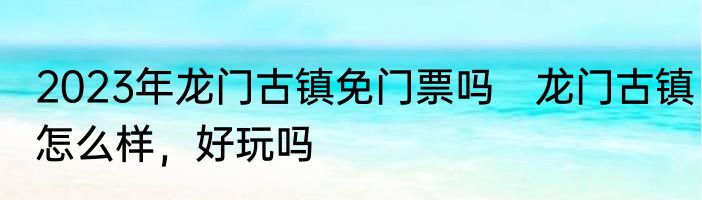 2023年龙门古镇免门票吗　龙门古镇怎么样，好玩吗