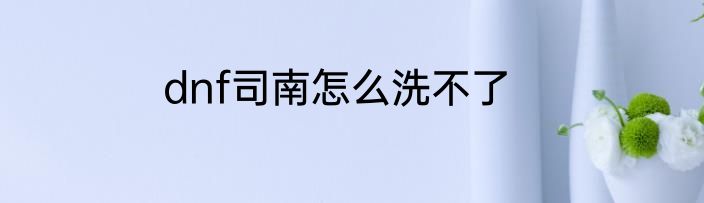 dnf司南怎么洗不了