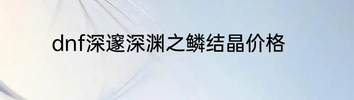 dnf深邃深渊之鳞结晶价格