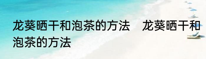 龙葵晒干和泡茶的方法　龙葵晒干和泡茶的方法