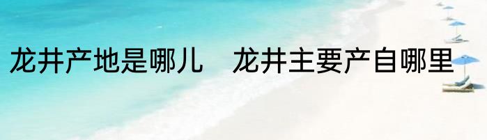 龙井产地是哪儿　龙井主要产自哪里