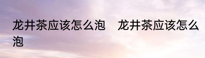 龙井茶应该怎么泡　龙井茶应该怎么泡