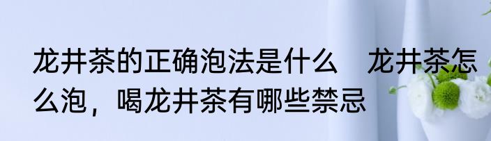 龙井茶的正确泡法是什么　龙井茶怎么泡，喝龙井茶有哪些禁忌