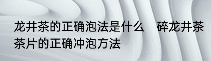 龙井茶的正确泡法是什么　碎龙井茶茶片的正确冲泡方法