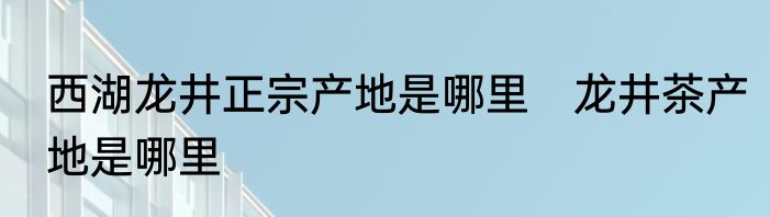 西湖龙井正宗产地是哪里　龙井茶产地是哪里