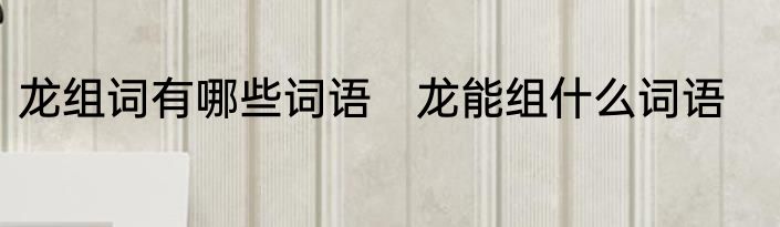 龙组词有哪些词语　龙能组什么词语