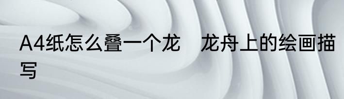 A4纸怎么叠一个龙　龙舟上的绘画描写