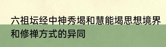 六祖坛经中神秀堨和慧能堨思想境界和修禅方式的异同