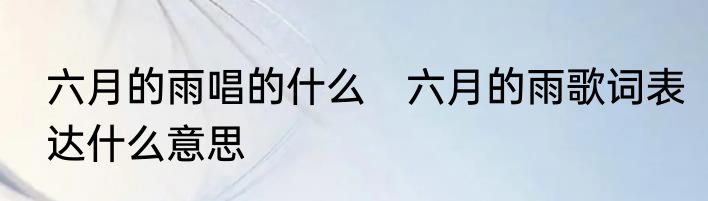 六月的雨唱的什么　六月的雨歌词表达什么意思