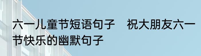 六一儿童节短语句子　祝大朋友六一节快乐的幽默句子