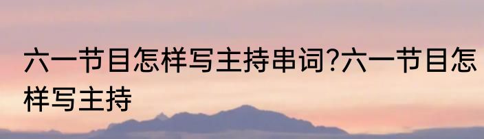 六一节目怎样写主持串词?六一节目怎样写主持
