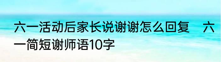 六一活动后家长说谢谢怎么回复　六一简短谢师语10字