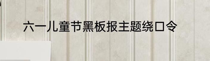 六一儿童节黑板报主题绕口令