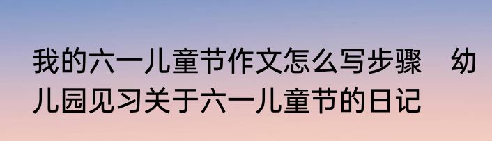我的六一儿童节作文怎么写步骤　幼儿园见习关于六一儿童节的日记