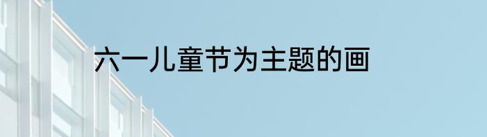 六一儿童节为主题的画