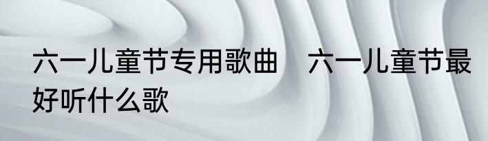 六一儿童节专用歌曲　六一儿童节最好听什么歌
