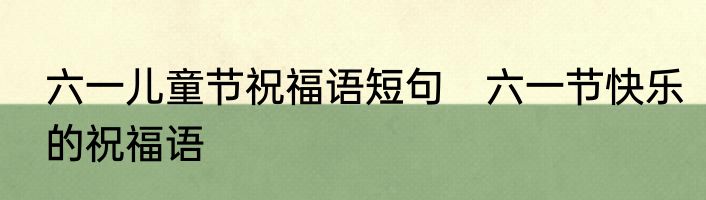 六一儿童节祝福语短句　六一节快乐的祝福语