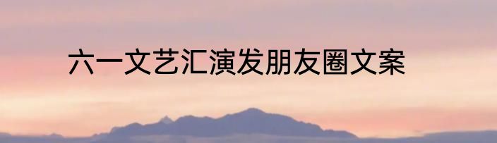 六一文艺汇演发朋友圈文案