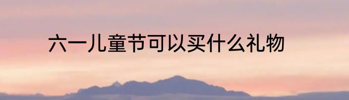 六一儿童节可以买什么礼物