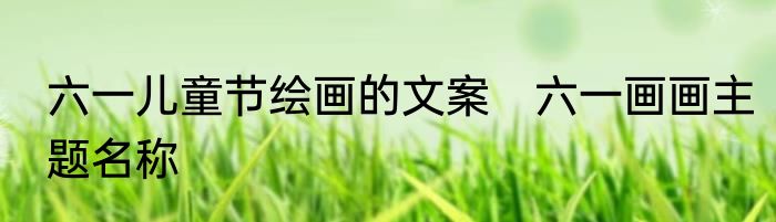 六一儿童节绘画的文案　六一画画主题名称