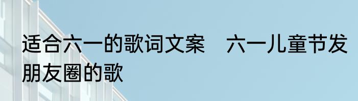 适合六一的歌词文案　六一儿童节发朋友圈的歌