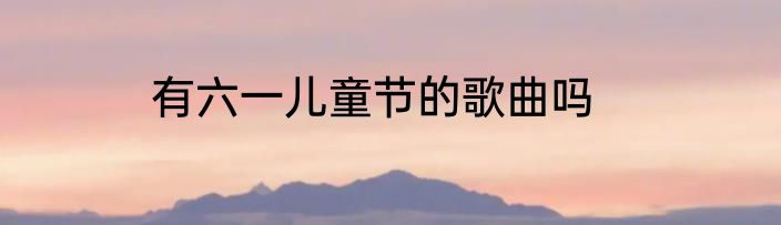 有六一儿童节的歌曲吗
