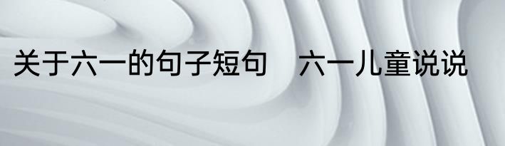 关于六一的句子短句　六一儿童说说