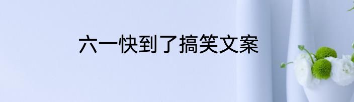 六一快到了搞笑文案