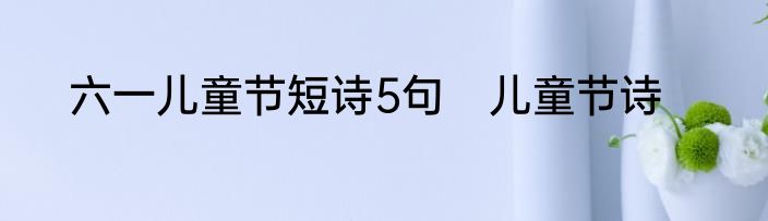 六一儿童节短诗5句　儿童节诗