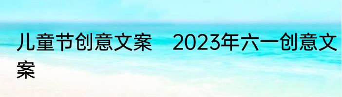 儿童节创意文案　2023年六一创意文案