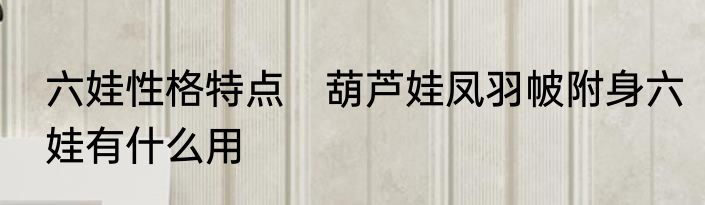 六娃性格特点　葫芦娃凤羽帔附身六娃有什么用