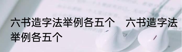 六书造字法举例各五个　六书造字法举例各五个