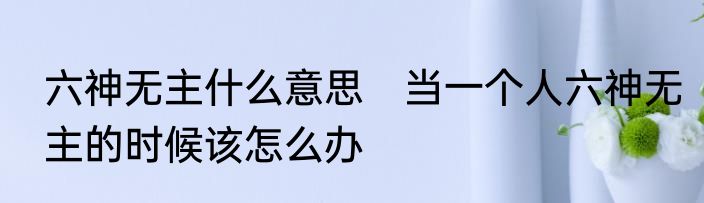 六神无主什么意思　当一个人六神无主的时候该怎么办