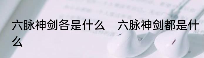 六脉神剑各是什么　六脉神剑都是什么