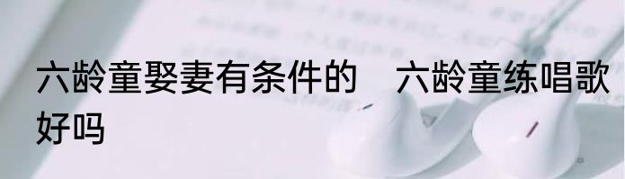 六龄童娶妻有条件的　六龄童练唱歌好吗