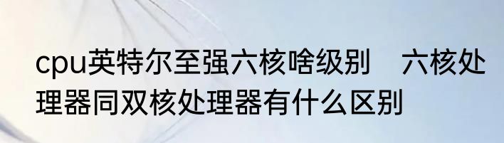 cpu英特尔至强六核啥级别　六核处理器同双核处理器有什么区别